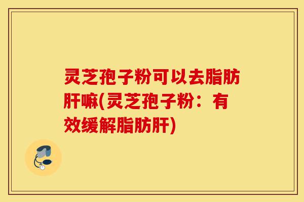 灵芝孢子粉可以去脂肪肝嘛(灵芝孢子粉:有效缓解脂肪肝)-第1张图片-灵芝之家 灵芝孢子粉可以去脂肪肝嘛(灵芝孢子粉:有效缓解脂肪肝)-第1张图片-灵芝之家