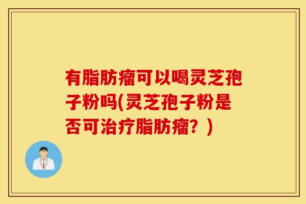 有脂肪瘤可以喝灵芝孢子粉吗(灵芝孢子粉是否可治疗脂肪瘤?)-第1张图片-灵芝之家 有脂肪瘤可以喝灵芝孢子粉吗(灵芝孢子粉是否可治疗脂肪瘤?)-第1张图片-灵芝之家