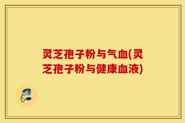 灵芝孢子粉与气血(灵芝孢子粉与健康血液)-第1张图片-灵芝之家 灵芝孢子粉与气血(灵芝孢子粉与健康血液)-第1张图片-灵芝之家
