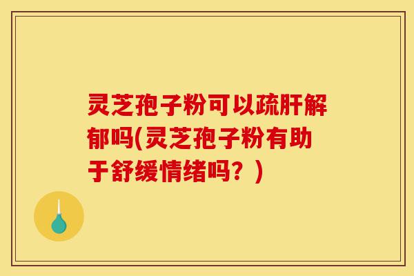 灵芝孢子粉可以疏肝解郁吗(灵芝孢子粉有助于舒缓情绪吗?)-第1张图片-灵芝之家 灵芝孢子粉可以疏肝解郁吗(灵芝孢子粉有助于舒缓情绪吗?)-第1张图片-灵芝之家