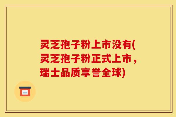 灵芝孢子粉上市没有(灵芝孢子粉正式上市,瑞士品质享誉全球)-第1张图片-灵芝之家 灵芝孢子粉上市没有(灵芝孢子粉正式上市,瑞士品质享誉全球)-第1张图片-灵芝之家