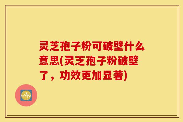 灵芝孢子粉可破壁什么意思(灵芝孢子粉破壁了,功效更加显著)-第1张图片-灵芝之家 灵芝孢子粉可破壁什么意思(灵芝孢子粉破壁了,功效更加显著)-第1张图片-灵芝之家