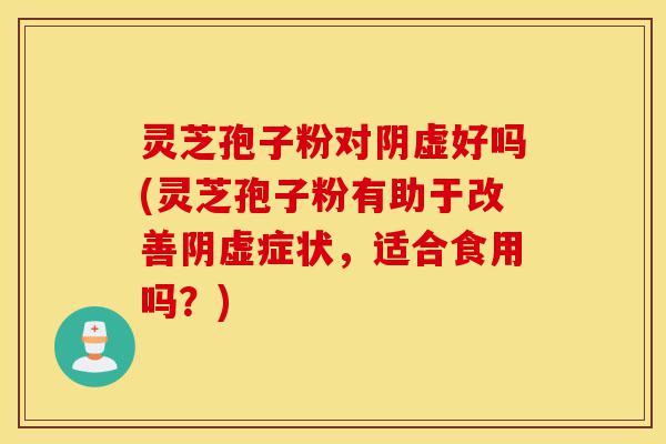 灵芝孢子粉对阴虚好吗(灵芝孢子粉有助于改善阴虚症状,适合食用吗?)-第1张图片-灵芝之家 灵芝孢子粉对阴虚好吗(灵芝孢子粉有助于改善阴虚症状,适合食用吗?)-第1张图片-灵芝之家