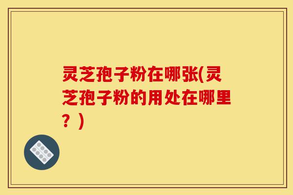 灵芝孢子粉在哪张(灵芝孢子粉的用处在哪里?)-第1张图片-灵芝之家 灵芝孢子粉在哪张(灵芝孢子粉的用处在哪里?)-第1张图片-灵芝之家