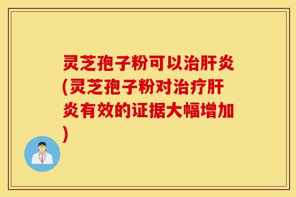 灵芝孢子粉可以治肝炎(灵芝孢子粉对治疗肝炎有效的证据大幅增加)-第1张图片-灵芝之家 灵芝孢子粉可以治肝炎(灵芝孢子粉对治疗肝炎有效的证据大幅增加)-第1张图片-灵芝之家