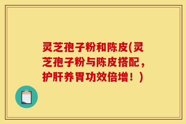 灵芝孢子粉和陈皮(灵芝孢子粉与陈皮搭配,护肝养胃功效倍增!)-第1张图片-灵芝之家 灵芝孢子粉和陈皮(灵芝孢子粉与陈皮搭配,护肝养胃功效倍增!)-第1张图片-灵芝之家