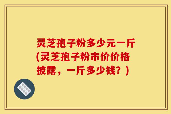 灵芝孢子粉多少元一斤(灵芝孢子粉市价价格披露,一斤多少钱?)-第1张图片-灵芝之家 灵芝孢子粉多少元一斤(灵芝孢子粉市价价格披露,一斤多少钱?)-第1张图片-灵芝之家