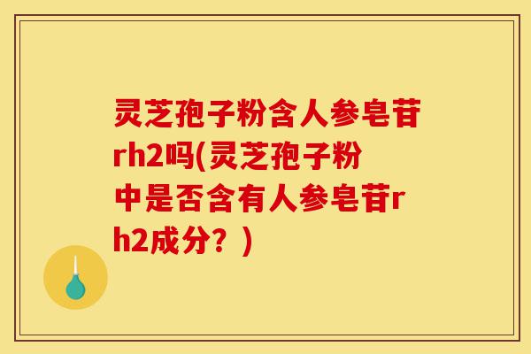 灵芝孢子粉含人参皂苷rh2吗(灵芝孢子粉中是否含有人参皂苷rh2成分？)-第1张图片-灵芝之家