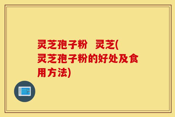 灵芝孢子粉 灵芝(灵芝孢子粉的好处及食用方法)-第1张图片-灵芝之家 灵芝孢子粉 灵芝(灵芝孢子粉的好处及食用方法)-第1张图片-灵芝之家