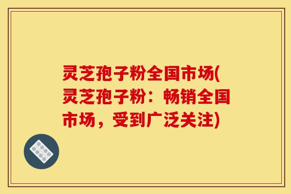 灵芝孢子粉全国市场(灵芝孢子粉:畅销全国市场,受到广泛关注)-第1张图片-灵芝之家 灵芝孢子粉全国市场(灵芝孢子粉:畅销全国市场,受到广泛关注)-第1张图片-灵芝之家