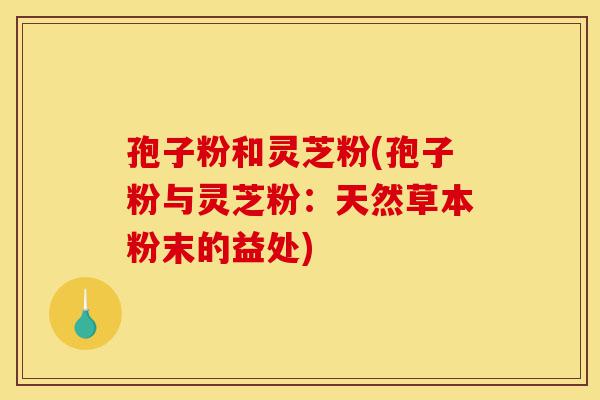 孢子粉和灵芝粉(孢子粉与灵芝粉:天然草本粉末的益处)-第1张图片-灵芝之家 孢子粉和灵芝粉(孢子粉与灵芝粉:天然草本粉末的益处)-第1张图片-灵芝之家