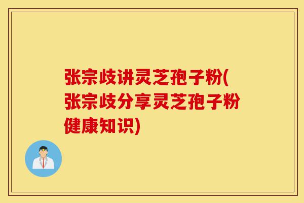 张宗歧讲灵芝孢子粉(张宗歧分享灵芝孢子粉健康知识)-第1张图片-灵芝之家 张宗歧讲灵芝孢子粉(张宗歧分享灵芝孢子粉健康知识)-第1张图片-灵芝之家