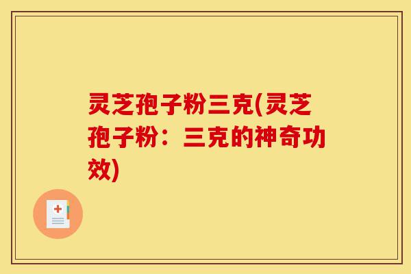 灵芝孢子粉三克(灵芝孢子粉:三克的神奇功效)-第1张图片-灵芝之家 灵芝孢子粉三克(灵芝孢子粉:三克的神奇功效)-第1张图片-灵芝之家