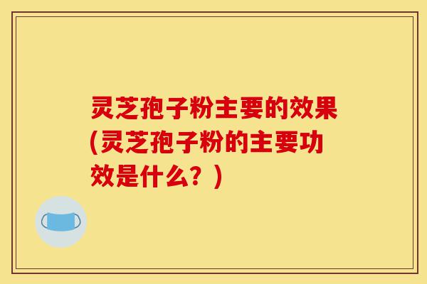 灵芝孢子粉主要的效果(灵芝孢子粉的主要功效是什么?)-第1张图片-灵芝之家 灵芝孢子粉主要的效果(灵芝孢子粉的主要功效是什么?)-第1张图片-灵芝之家