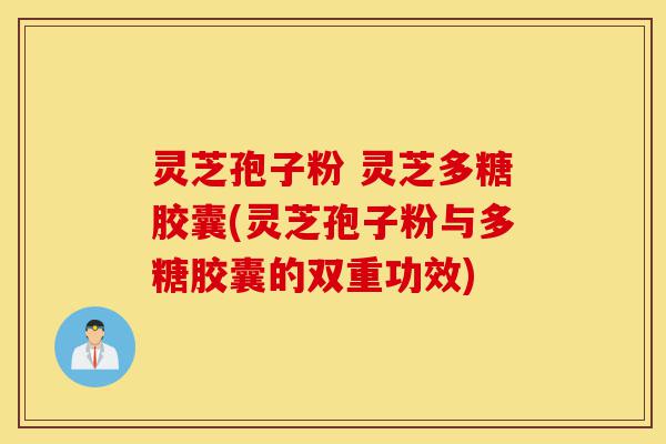 灵芝孢子粉 灵芝多糖胶囊(灵芝孢子粉与多糖胶囊的双重功效)-第1张图片-灵芝之家 灵芝孢子粉 灵芝多糖胶囊(灵芝孢子粉与多糖胶囊的双重功效)-第1张图片-灵芝之家