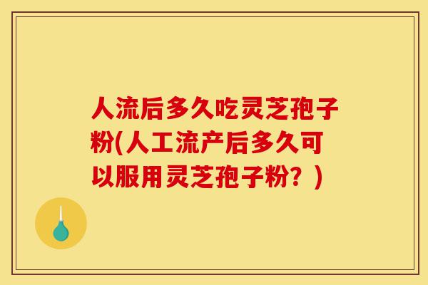 人流后多久吃灵芝孢子粉(人工流产后多久可以服用灵芝孢子粉?)-第1张图片-灵芝之家 人流后多久吃灵芝孢子粉(人工流产后多久可以服用灵芝孢子粉?)-第1张图片-灵芝之家
