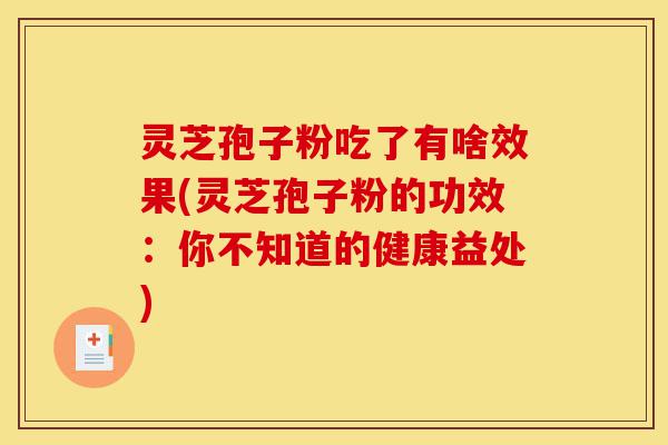灵芝孢子粉吃了有啥效果(灵芝孢子粉的功效：你不知道的健康益处)-第1张图片-灵芝之家