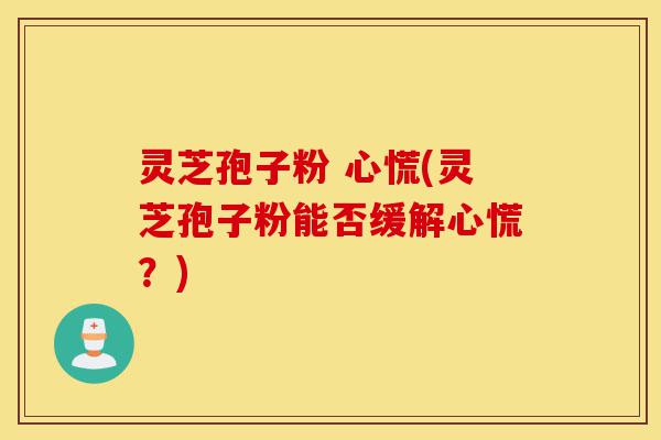 灵芝孢子粉 心慌(灵芝孢子粉能否缓解心慌?)-第1张图片-灵芝之家 灵芝孢子粉 心慌(灵芝孢子粉能否缓解心慌?)-第1张图片-灵芝之家