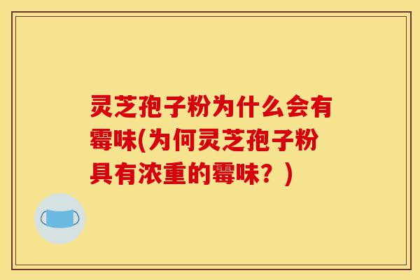 灵芝孢子粉为什么会有霉味(为何灵芝孢子粉具有浓重的霉味?)-第1张图片-灵芝之家 灵芝孢子粉为什么会有霉味(为何灵芝孢子粉具有浓重的霉味?)-第1张图片-灵芝之家