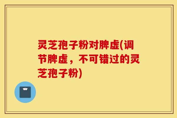 灵芝孢子粉对脾虚(调节脾虚,不可错过的灵芝孢子粉)-第1张图片-灵芝之家 灵芝孢子粉对脾虚(调节脾虚,不可错过的灵芝孢子粉)-第1张图片-灵芝之家