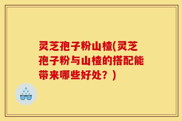 灵芝孢子粉山楂(灵芝孢子粉与山楂的搭配能带来哪些好处?)-第1张图片-灵芝之家 灵芝孢子粉山楂(灵芝孢子粉与山楂的搭配能带来哪些好处?)-第1张图片-灵芝之家