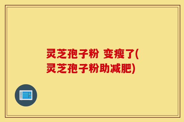 灵芝孢子粉 变瘦了(灵芝孢子粉助减肥)-第1张图片-灵芝之家 灵芝孢子粉 变瘦了(灵芝孢子粉助减肥)-第1张图片-灵芝之家