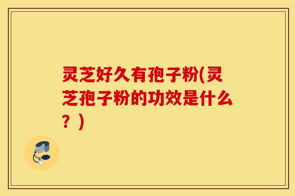 灵芝好久有孢子粉(灵芝孢子粉的功效是什么?)-第1张图片-灵芝之家 灵芝好久有孢子粉(灵芝孢子粉的功效是什么?)-第1张图片-灵芝之家