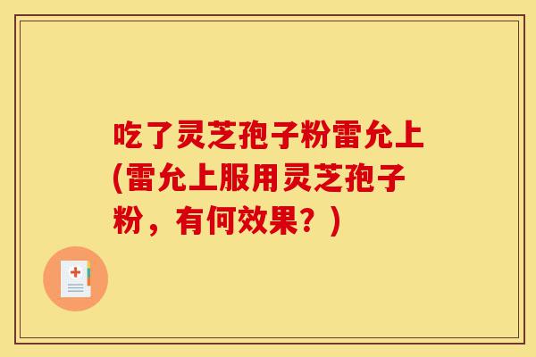 吃了灵芝孢子粉雷允上(雷允上服用灵芝孢子粉,有何效果?)-第1张图片-灵芝之家 吃了灵芝孢子粉雷允上(雷允上服用灵芝孢子粉,有何效果?)-第1张图片-灵芝之家