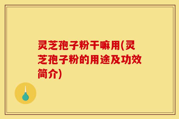 灵芝孢子粉干嘛用(灵芝孢子粉的用途及功效简介)-第1张图片-灵芝之家 灵芝孢子粉干嘛用(灵芝孢子粉的用途及功效简介)-第1张图片-灵芝之家