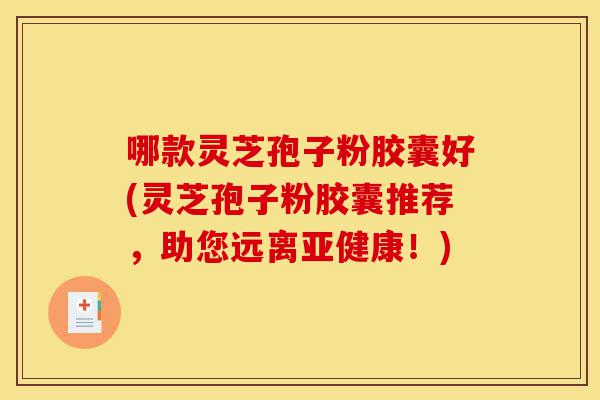 哪款灵芝孢子粉胶囊好(灵芝孢子粉胶囊推荐,助您远离亚健康!)-第1张图片-灵芝之家 哪款灵芝孢子粉胶囊好(灵芝孢子粉胶囊推荐,助您远离亚健康!)-第1张图片-灵芝之家