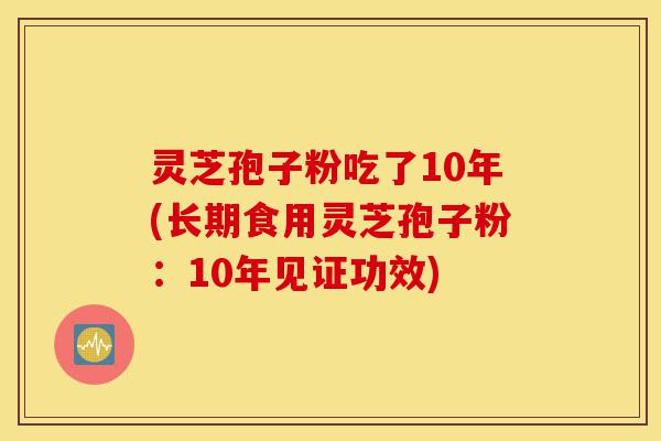 灵芝孢子粉吃了10年(长期食用灵芝孢子粉:10年见证功效)-第1张图片-灵芝之家 灵芝孢子粉吃了10年(长期食用灵芝孢子粉:10年见证功效)-第1张图片-灵芝之家