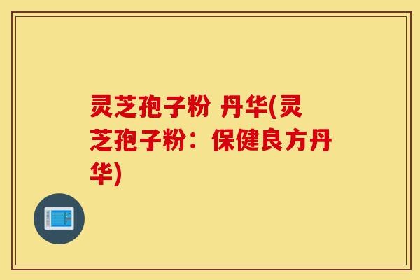 灵芝孢子粉 丹华(灵芝孢子粉:保健良方丹华)-第1张图片-灵芝之家 灵芝孢子粉 丹华(灵芝孢子粉:保健良方丹华)-第1张图片-灵芝之家