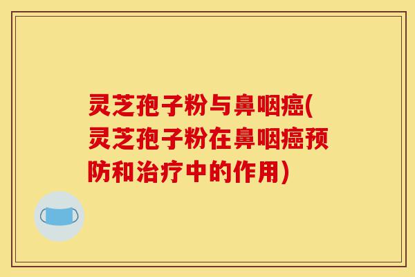 灵芝孢子粉与鼻咽癌(灵芝孢子粉在鼻咽癌预防和治疗中的作用)-第1张图片-灵芝之家
