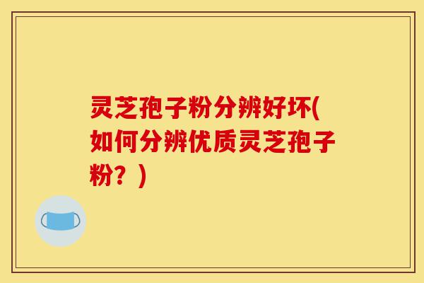 灵芝孢子粉分辨好坏(如何分辨优质灵芝孢子粉?)-第1张图片-灵芝之家 灵芝孢子粉分辨好坏(如何分辨优质灵芝孢子粉?)-第1张图片-灵芝之家