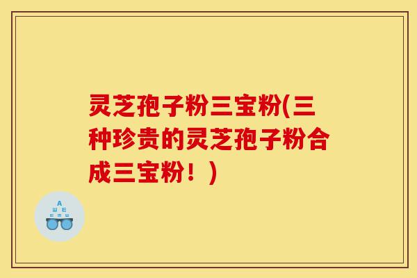 灵芝孢子粉三宝粉(三种珍贵的灵芝孢子粉合成三宝粉!)-第1张图片-灵芝之家 灵芝孢子粉三宝粉(三种珍贵的灵芝孢子粉合成三宝粉!)-第1张图片-灵芝之家