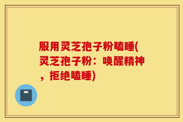 服用灵芝孢子粉瞌睡(灵芝孢子粉:唤醒精神,拒绝瞌睡)-第1张图片-灵芝之家 服用灵芝孢子粉瞌睡(灵芝孢子粉:唤醒精神,拒绝瞌睡)-第1张图片-灵芝之家