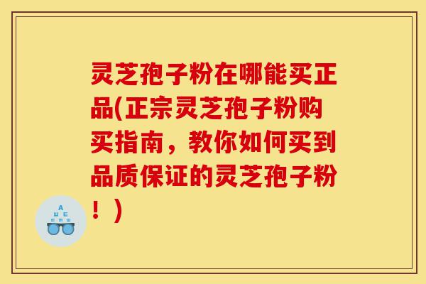 灵芝孢子粉在哪能买正品(正宗灵芝孢子粉购买指南，教你如何买到品质保证的灵芝孢子粉！)-第1张图片-灵芝之家