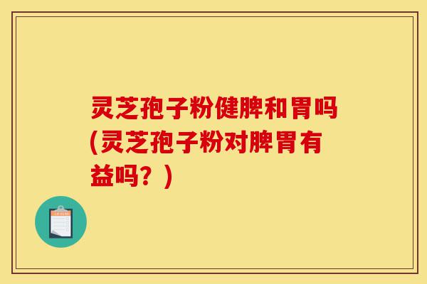 灵芝孢子粉健脾和胃吗(灵芝孢子粉对脾胃有益吗?)-第1张图片-灵芝之家 灵芝孢子粉健脾和胃吗(灵芝孢子粉对脾胃有益吗?)-第1张图片-灵芝之家