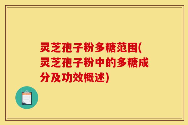 灵芝孢子粉多糖范围(灵芝孢子粉中的多糖成分及功效概述)-第1张图片-灵芝之家 灵芝孢子粉多糖范围(灵芝孢子粉中的多糖成分及功效概述)-第1张图片-灵芝之家