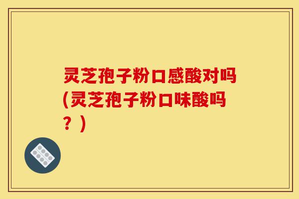 灵芝孢子粉口感酸对吗(灵芝孢子粉口味酸吗?)-第1张图片-灵芝之家 灵芝孢子粉口感酸对吗(灵芝孢子粉口味酸吗?)-第1张图片-灵芝之家