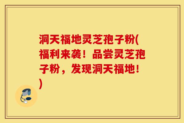 洞天福地灵芝孢子粉(福利来袭!品尝灵芝孢子粉,发现洞天福地!)-第1张图片-灵芝之家 洞天福地灵芝孢子粉(福利来袭!品尝灵芝孢子粉,发现洞天福地!)-第1张图片-灵芝之家