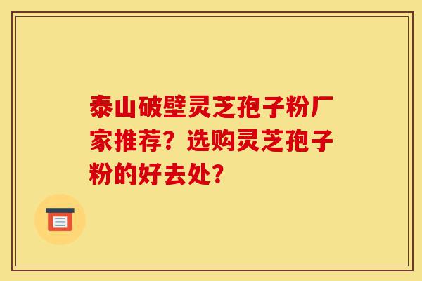 泰山破壁灵芝孢子粉厂家推荐?选购灵芝孢子粉的好去处?-第1张图片-灵芝之家 泰山破壁灵芝孢子粉厂家推荐?选购灵芝孢子粉的好去处?-第1张图片-灵芝之家