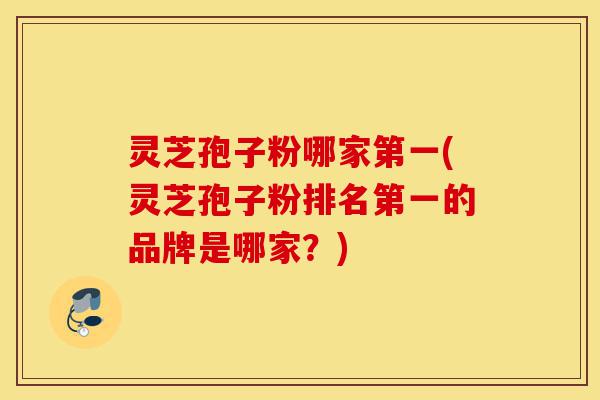 灵芝孢子粉哪家第一(灵芝孢子粉排名第一的品牌是哪家？)-第1张图片-灵芝之家
