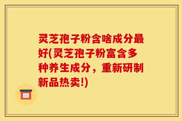 灵芝孢子粉含啥成分最好(灵芝孢子粉富含多种养生成分,重新研制新品热卖!)-第1张图片-灵芝之家 灵芝孢子粉含啥成分最好(灵芝孢子粉富含多种养生成分,重新研制新品热卖!)-第1张图片-灵芝之家