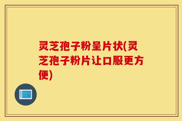 灵芝孢子粉呈片状(灵芝孢子粉片让口服更方便)-第1张图片-灵芝之家 灵芝孢子粉呈片状(灵芝孢子粉片让口服更方便)-第1张图片-灵芝之家