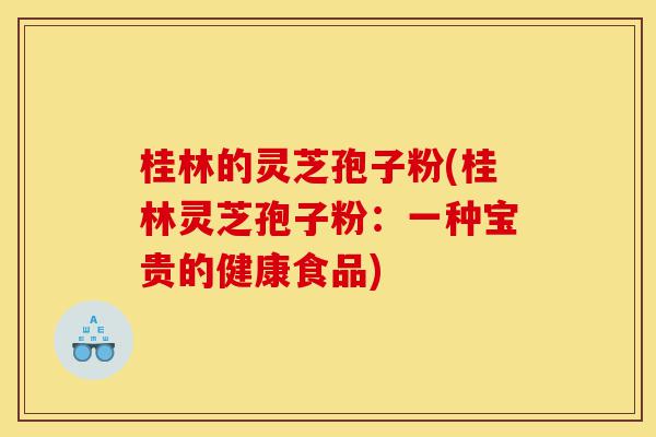 桂林的灵芝孢子粉(桂林灵芝孢子粉：一种宝贵的健康食品)-第1张图片-灵芝之家