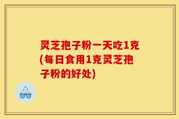 灵芝孢子粉一天吃1克(每日食用1克灵芝孢子粉的好处)-第1张图片-灵芝之家