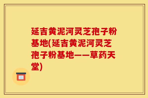延吉黄泥河灵芝孢子粉基地(延吉黄泥河灵芝孢子粉基地——草药天堂)-第1张图片-灵芝之家 延吉黄泥河灵芝孢子粉基地(延吉黄泥河灵芝孢子粉基地——草药天堂)-第1张图片-灵芝之家