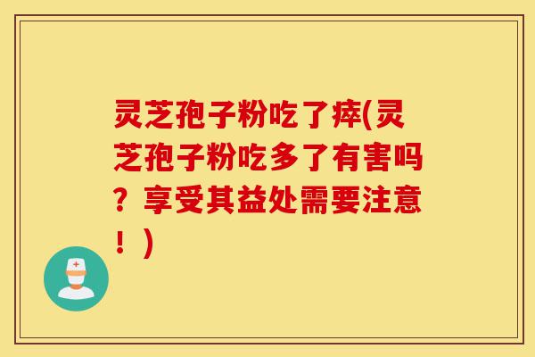 灵芝孢子粉吃了瘁(灵芝孢子粉吃多了有害吗?享受其益处需要注意!)-第1张图片-灵芝之家 灵芝孢子粉吃了瘁(灵芝孢子粉吃多了有害吗?享受其益处需要注意!)-第1张图片-灵芝之家