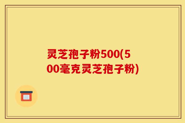 灵芝孢子粉500(500毫克灵芝孢子粉)-第1张图片-灵芝之家